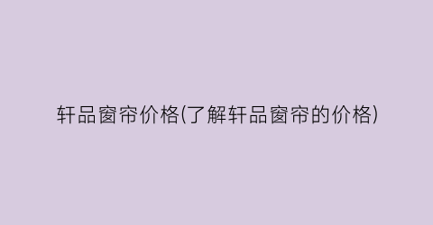 轩品窗帘价格(了解轩品窗帘的价格)