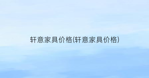 轩意家具价格(轩意家具价格)