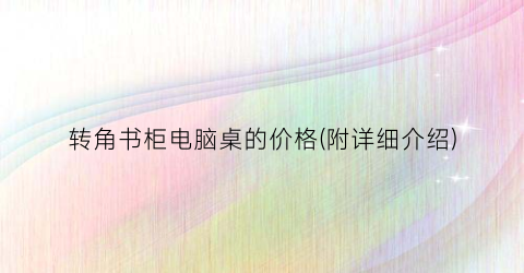 转角书柜电脑桌的价格(附详细介绍)