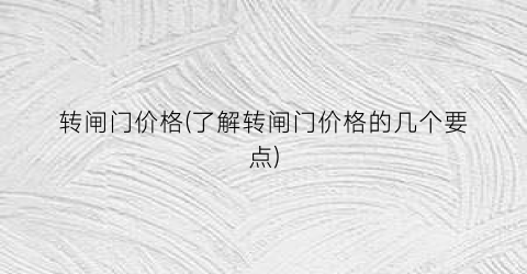 转闸门价格(了解转闸门价格的几个要点)
