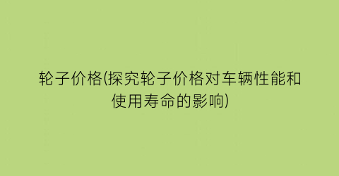 轮子价格(探究轮子价格对车辆性能和使用寿命的影响)