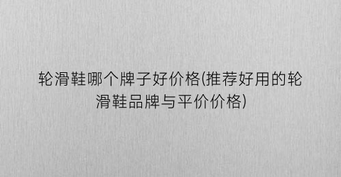 轮滑鞋哪个牌子好价格(推荐好用的轮滑鞋品牌与平价价格)