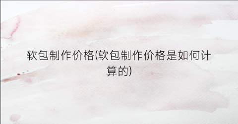“软包制作价格(软包制作价格是如何计算的)