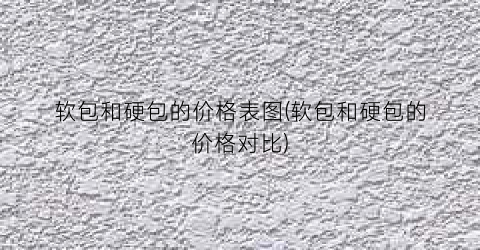 软包和硬包的价格表图(软包和硬包的价格对比)