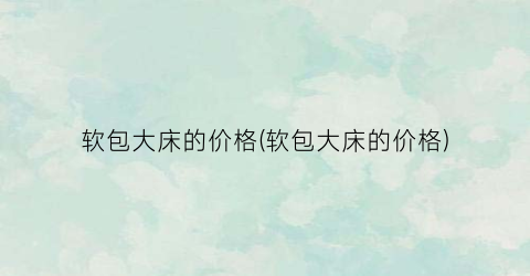 软包大床的价格(软包大床的价格)