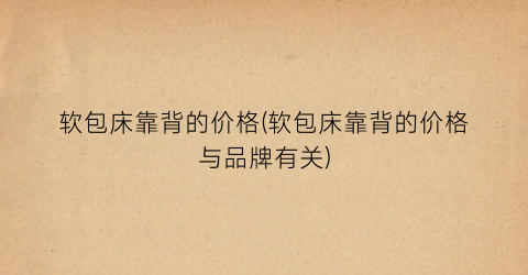 软包床靠背的价格(软包床靠背的价格与品牌有关)