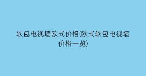 软包电视墙欧式价格(欧式软包电视墙价格一览)