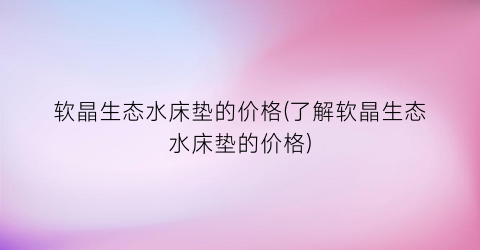 软晶生态水床垫的价格(了解软晶生态水床垫的价格)