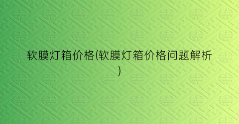 软膜灯箱价格(软膜灯箱价格问题解析)