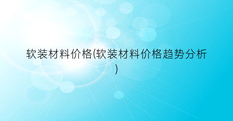 软装材料价格(软装材料价格趋势分析)