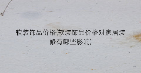 “软装饰品价格(软装饰品价格对家居装修有哪些影响)