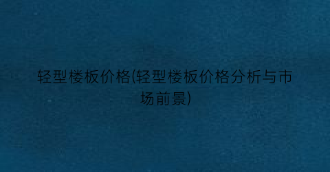 “轻型楼板价格(轻型楼板价格分析与市场前景)