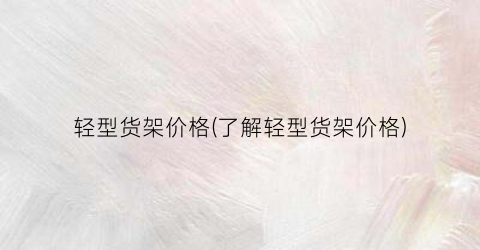 轻型货架价格(了解轻型货架价格)