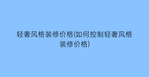 轻奢风格装修价格(如何控制轻奢风格装修价格)