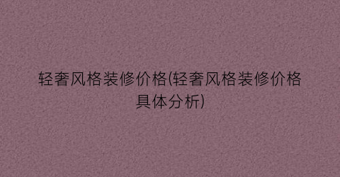轻奢风格装修价格(轻奢风格装修价格具体分析)