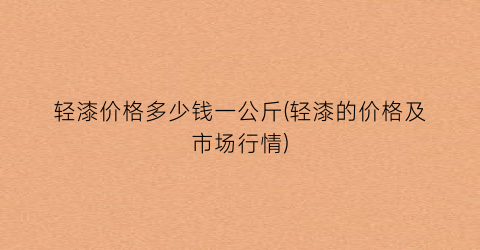 轻漆价格多少钱一公斤(轻漆的价格及市场行情)
