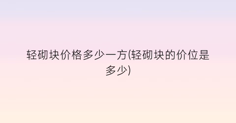 轻砌块价格多少一方(轻砌块的价位是多少)
