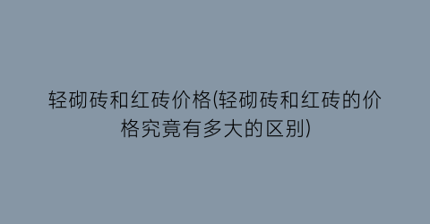 轻砌砖和红砖价格(轻砌砖和红砖的价格究竟有多大的区别)