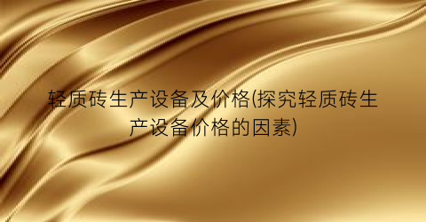 轻质砖生产设备及价格(探究轻质砖生产设备价格的因素)