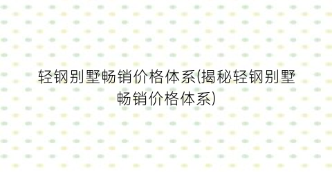 轻钢别墅畅销价格体系(揭秘轻钢别墅畅销价格体系)