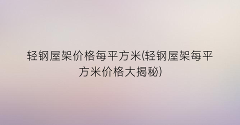 轻钢屋架价格每平方米(轻钢屋架每平方米价格大揭秘)