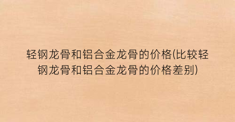 轻钢龙骨和铝合金龙骨的价格(比较轻钢龙骨和铝合金龙骨的价格差别)
