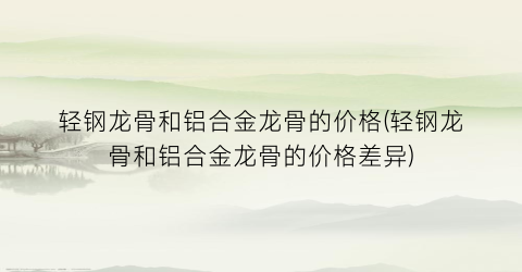 轻钢龙骨和铝合金龙骨的价格(轻钢龙骨和铝合金龙骨的价格差异)