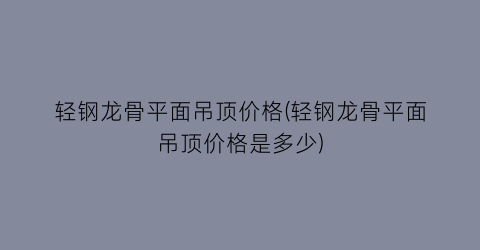 “轻钢龙骨平面吊顶价格(轻钢龙骨平面吊顶价格是多少)