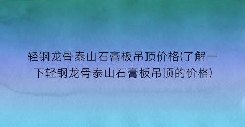 轻钢龙骨泰山石膏板吊顶价格(了解一下轻钢龙骨泰山石膏板吊顶的价格)