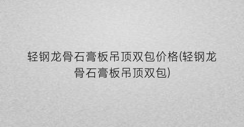 “轻钢龙骨石膏板吊顶双包价格(轻钢龙骨石膏板吊顶双包)