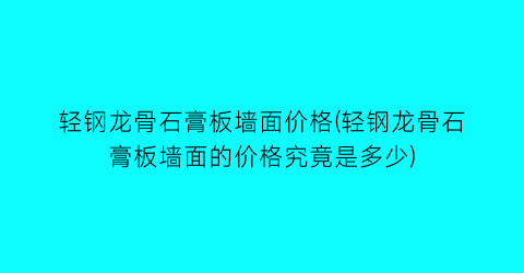 轻钢龙骨石膏板墙面价格(轻钢龙骨石膏板墙面的价格究竟是多少)