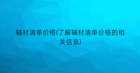 辅材清单价格(了解辅材清单价格的相关信息)