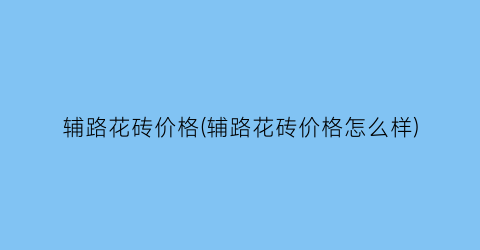 辅路花砖价格(辅路花砖价格怎么样)
