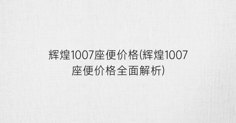 辉煌1007座便价格(辉煌1007座便价格全面解析)