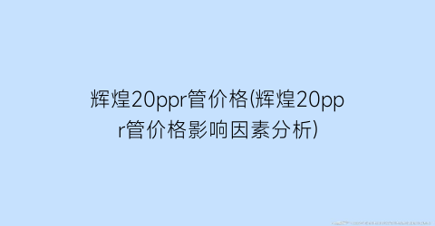 辉煌20ppr管价格(辉煌20ppr管价格影响因素分析)