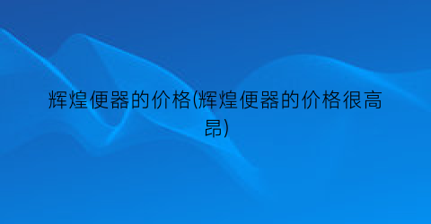 辉煌便器的价格(辉煌便器的价格很高昂)