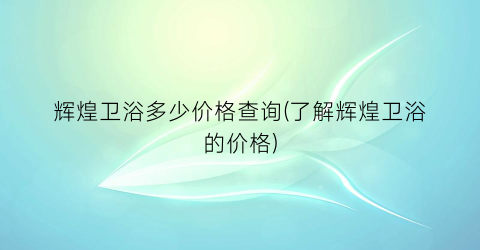 辉煌卫浴多少价格查询(了解辉煌卫浴的价格)