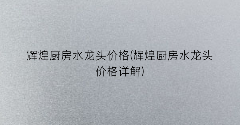 辉煌厨房水龙头价格(辉煌厨房水龙头价格详解)