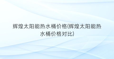 辉煌太阳能热水桶价格(辉煌太阳能热水桶价格对比)