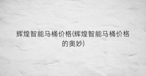 “辉煌智能马桶价格(辉煌智能马桶价格的奥妙)