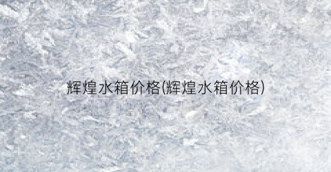 辉煌水箱价格(辉煌水箱价格)