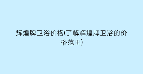 辉煌牌卫浴价格(了解辉煌牌卫浴的价格范围)