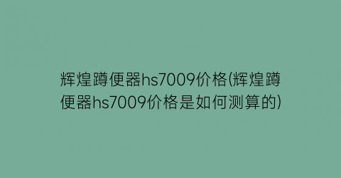 “辉煌蹲便器hs7009价格(辉煌蹲便器hs7009价格是如何测算的)
