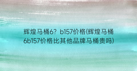 辉煌马桶6？b157价格(辉煌马桶6b157价格比其他品牌马桶贵吗)