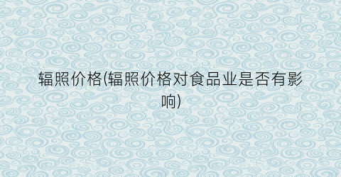 辐照价格(辐照价格对食品业是否有影响)
