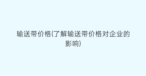 输送带价格(了解输送带价格对企业的影响)