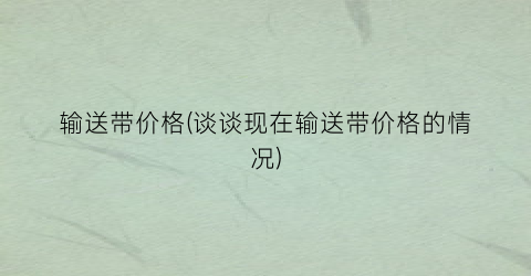 输送带价格(谈谈现在输送带价格的情况)