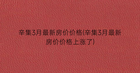 辛集3月最新房价价格(辛集3月最新房价价格上涨了)