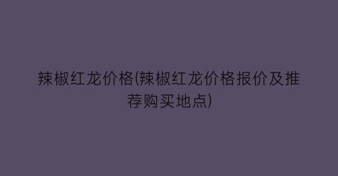 辣椒红龙价格(辣椒红龙价格报价及推荐购买地点)