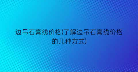 边吊石膏线价格(了解边吊石膏线价格的几种方式)